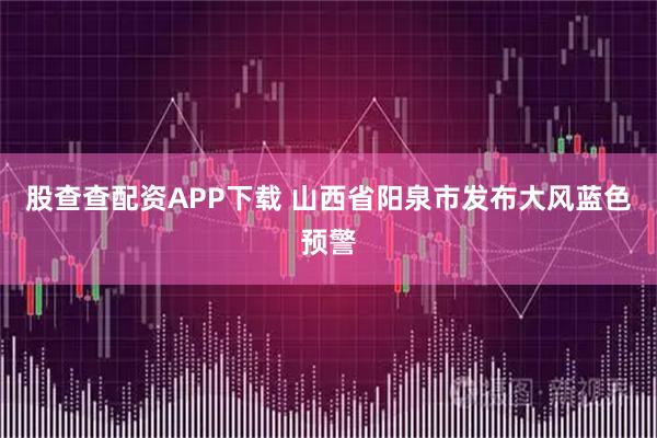 股查查配资APP下载 山西省阳泉市发布大风蓝色预警