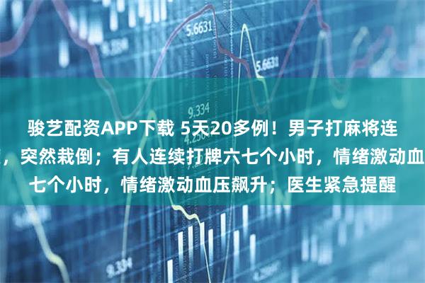 骏艺配资APP下载 5天20多例！男子打麻将连续自摸胡牌，兴奋过度，突然栽倒；有人连续打牌六七个小时，情绪激动血压飙升；医生紧急提醒