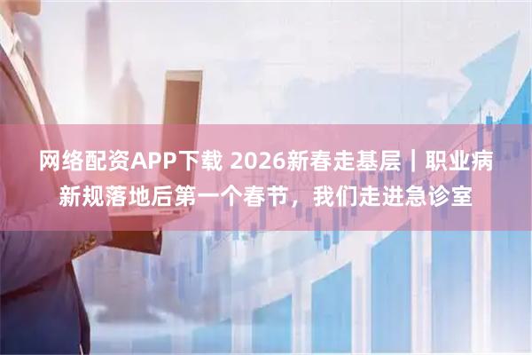网络配资APP下载 2026新春走基层｜职业病新规落地后第一个春节，我们走进急诊室