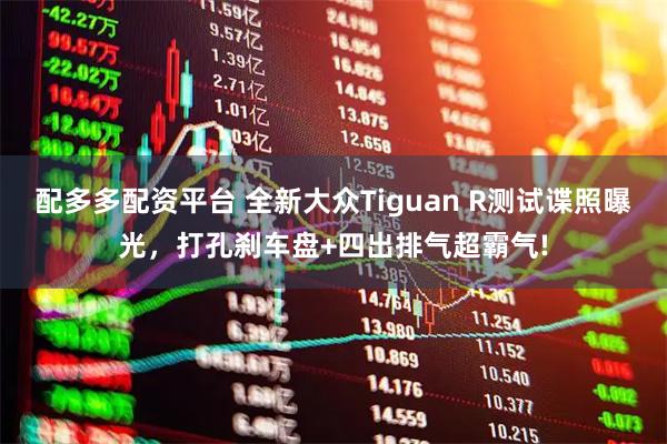 配多多配资平台 全新大众Tiguan R测试谍照曝光，打孔刹车盘+四出排气超霸气!