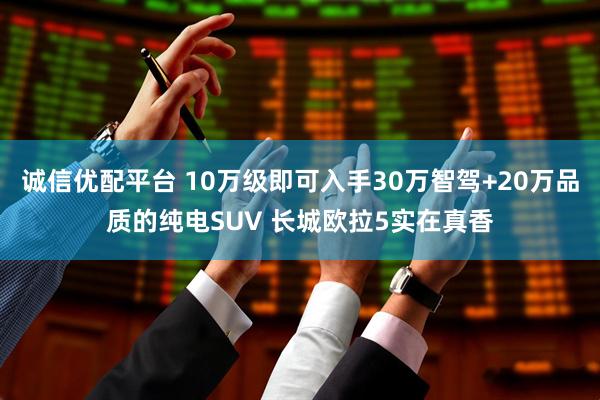 诚信优配平台 10万级即可入手30万智驾+20万品质的纯电SUV 长城欧拉5实在真香