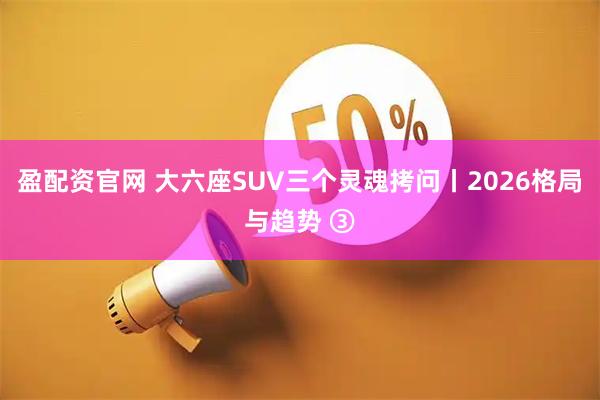 盈配资官网 大六座SUV三个灵魂拷问丨2026格局与趋势 ③