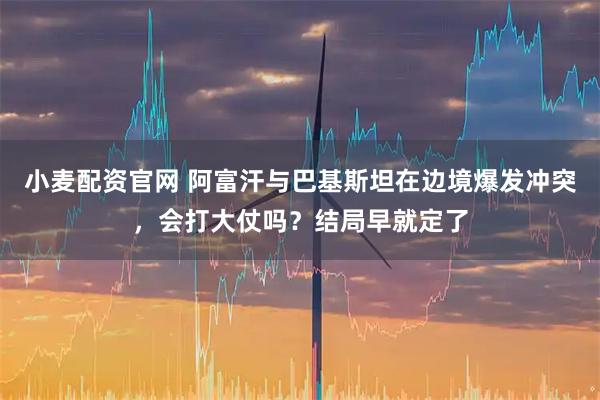 小麦配资官网 阿富汗与巴基斯坦在边境爆发冲突，会打大仗吗？结局早就定了
