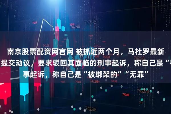 南京股票配资网官网 被抓近两个月，马杜罗最新动态：已向美法院提交动议，要求驳回其面临的刑事起诉，称自己是“被绑架的”“无罪”