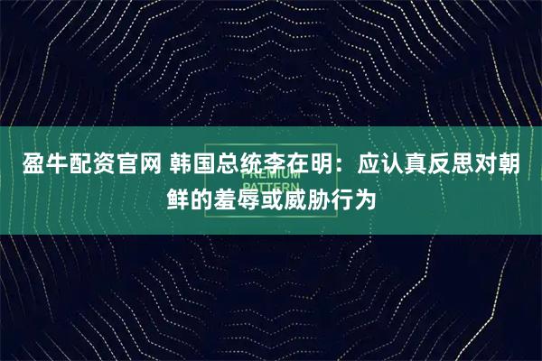 盈牛配资官网 韩国总统李在明：应认真反思对朝鲜的羞辱或威胁行为