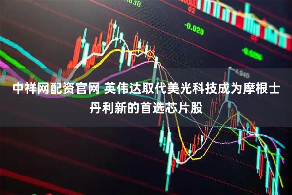中祥网配资官网 英伟达取代美光科技成为摩根士丹利新的首选芯片股