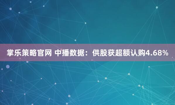 掌乐策略官网 中播数据：供股获超额认购4.68%