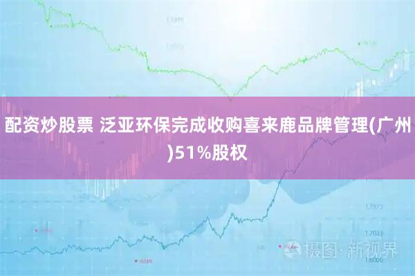 配资炒股票 泛亚环保完成收购喜来鹿品牌管理(广州)51%股权
