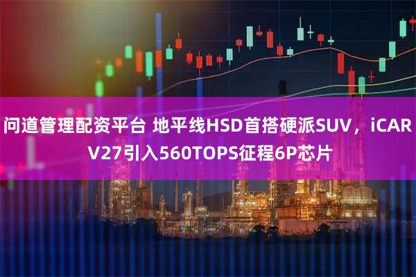 问道管理配资平台 地平线HSD首搭硬派SUV，iCAR V27引入560TOPS征程6P芯片
