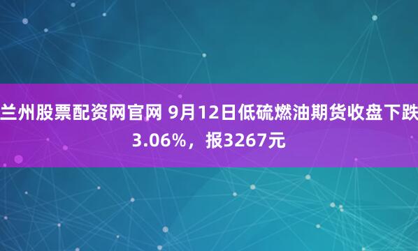 兰州股票配资网官网 9月12日低硫燃油期货收盘下跌3.06%，报3267元