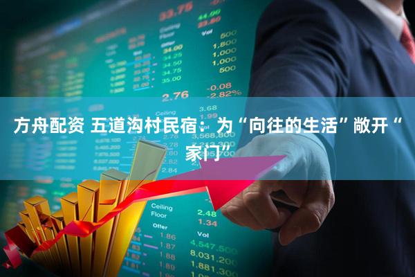 方舟配资 五道沟村民宿：为“向往的生活”敞开“家门”