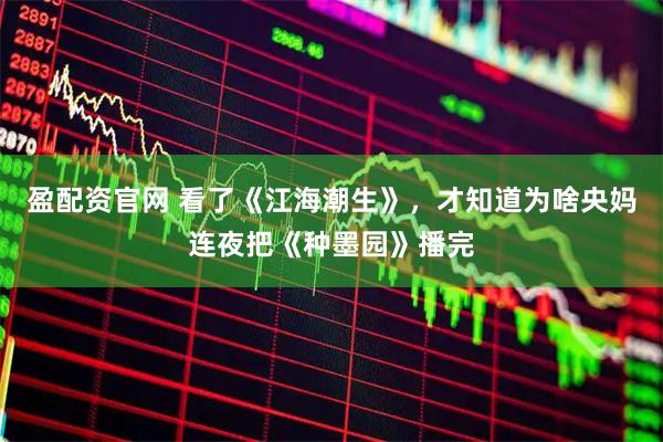 盈配资官网 看了《江海潮生》，才知道为啥央妈连夜把《种墨园》播完